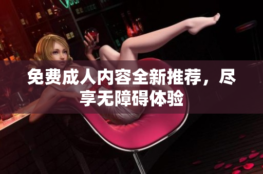 免费成人内容全新推荐，尽享无障碍体验