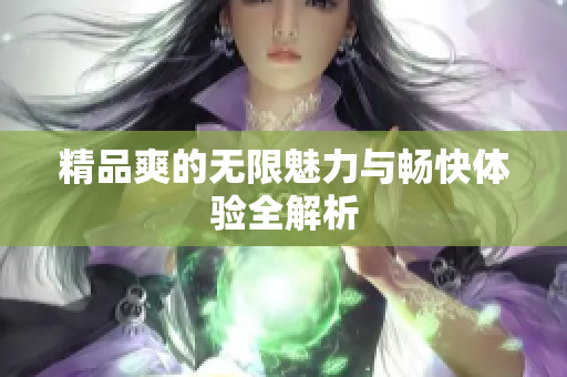精品爽的无限魅力与畅快体验全解析