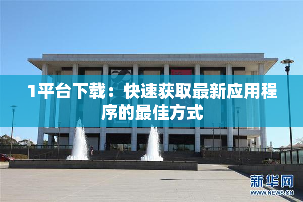 1平台下载：快速获取最新应用程序的最佳方式