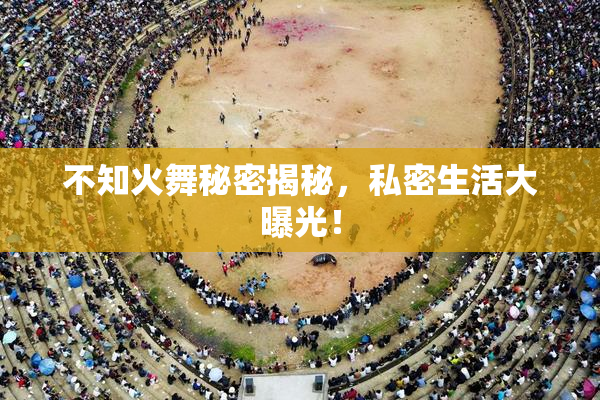 不知火舞秘密揭秘，私密生活大曝光！
