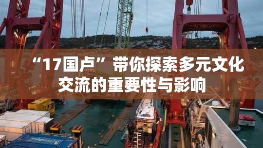 “17国卢”带你探索多元文化交流的重要性与影响