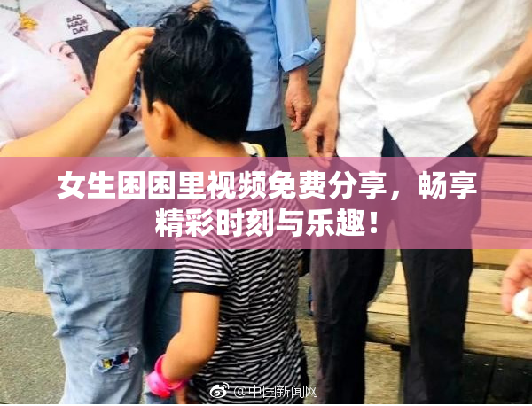 女生困困里视频免费分享，畅享精彩时刻与乐趣！