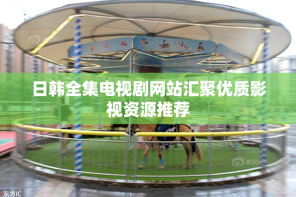 日韩全集电视剧网站汇聚优质影视资源推荐