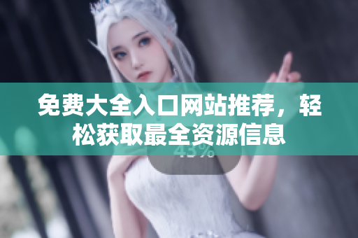 免费大全入口网站推荐，轻松获取最全资源信息