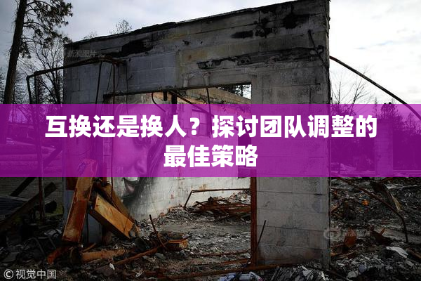 互换还是换人？探讨团队调整的最佳策略