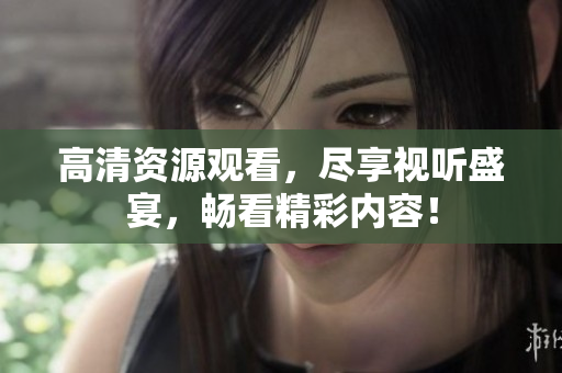高清资源观看，尽享视听盛宴，畅看精彩内容！