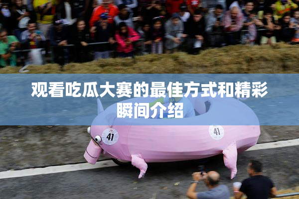 观看吃瓜大赛的最佳方式和精彩瞬间介绍