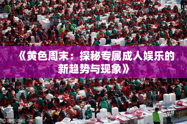 《黄色周末：探秘专属成人娱乐的新趋势与现象》