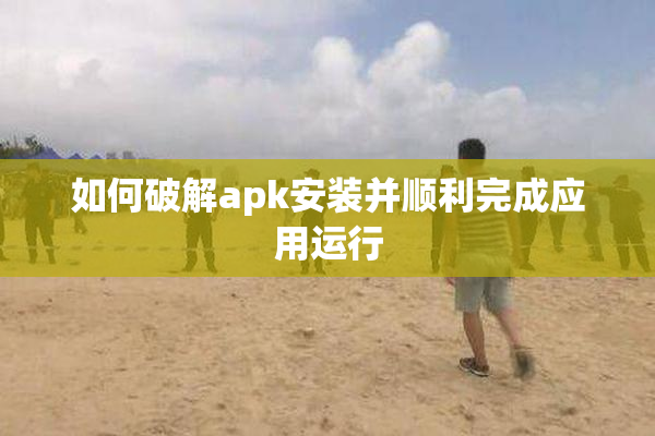 如何破解apk安装并顺利完成应用运行