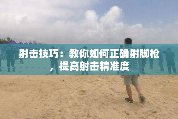 射击技巧：教你如何正确射脚枪，提高射击精准度
