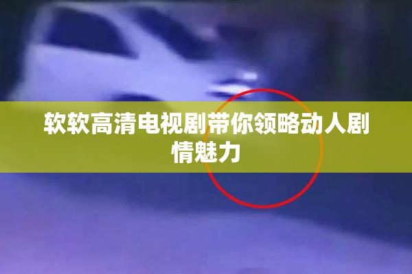 软软高清电视剧带你领略动人剧情魅力