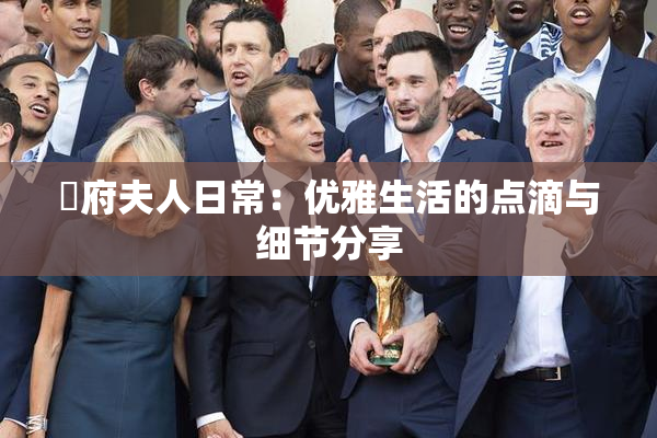 漼府夫人日常：优雅生活的点滴与细节分享