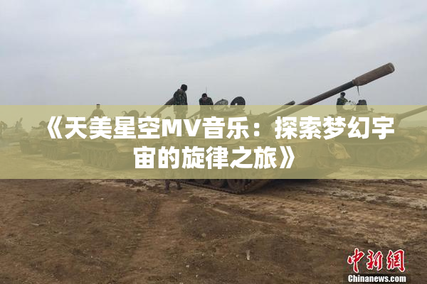 《天美星空MV音乐：探索梦幻宇宙的旋律之旅》