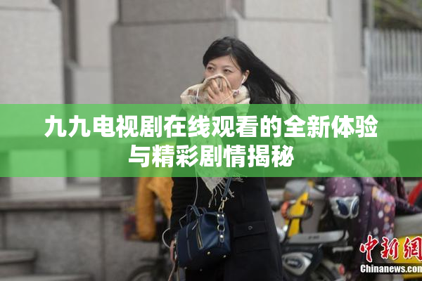 九九电视剧在线观看的全新体验与精彩剧情揭秘
