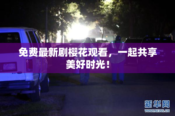 免费最新剧樱花观看，一起共享美好时光！