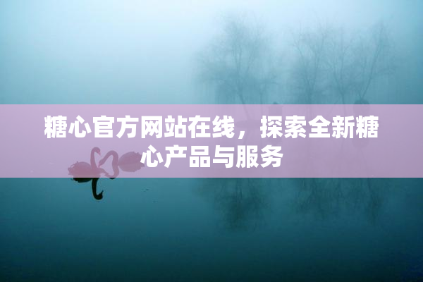 糖心官方网站在线，探索全新糖心产品与服务