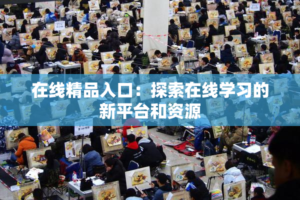 在线精品入口：探索在线学习的新平台和资源