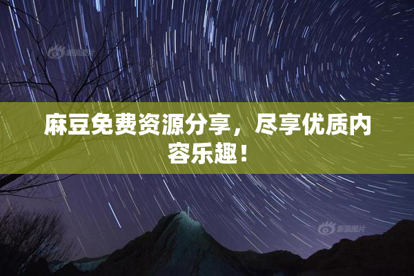 麻豆免费资源分享，尽享优质内容乐趣！
