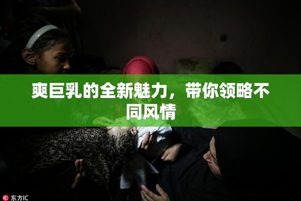 爽巨乳的全新魅力，带你领略不同风情