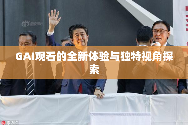 GAI观看的全新体验与独特视角探索