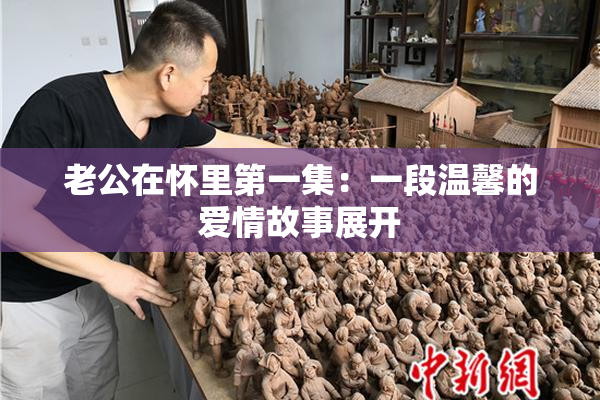 老公在怀里第一集：一段温馨的爱情故事展开