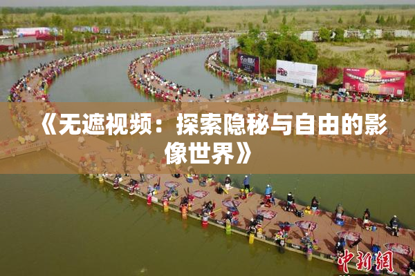 《无遮视频：探索隐秘与自由的影像世界》