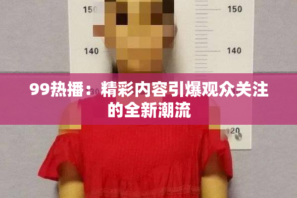 99热播：精彩内容引爆观众关注的全新潮流