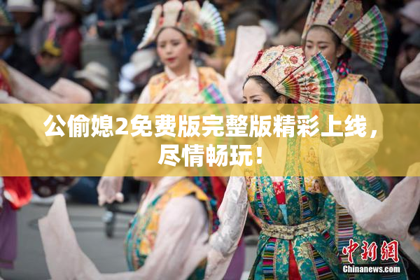 公偷媳2免费版完整版精彩上线，尽情畅玩！