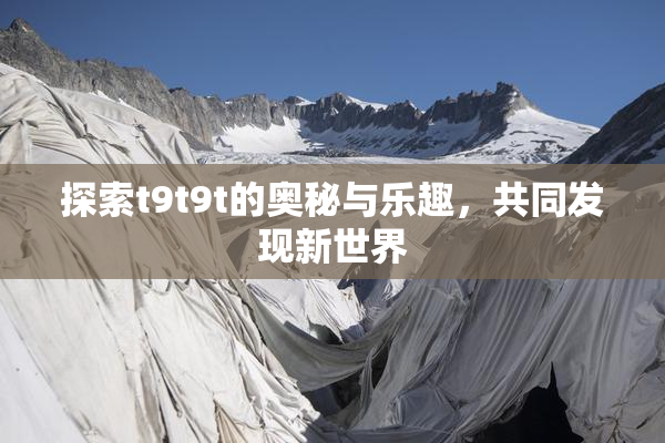 探索t9t9t的奥秘与乐趣，共同发现新世界