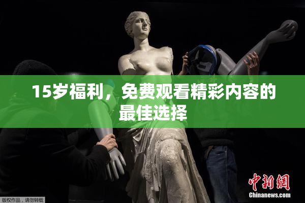 15岁福利，免费观看精彩内容的最佳选择