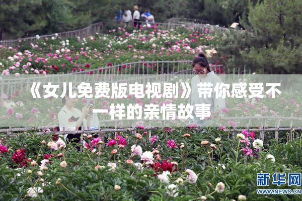 《女儿免费版电视剧》带你感受不一样的亲情故事