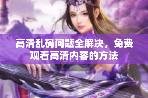 高清乱码问题全解决，免费观看高清内容的方法