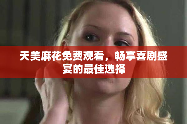 天美麻花免费观看，畅享喜剧盛宴的最佳选择
