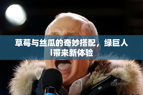 草莓与丝瓜的奇妙搭配，绿巨人i带来新体验