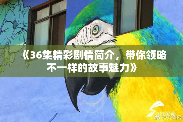 《36集精彩剧情简介，带你领略不一样的故事魅力》