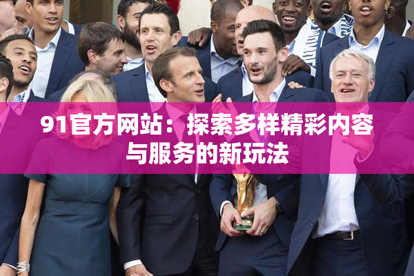 91官方网站：探索多样精彩内容与服务的新玩法