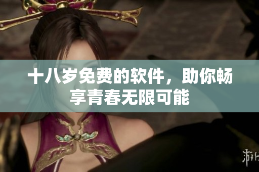 十八岁免费的软件，助你畅享青春无限可能