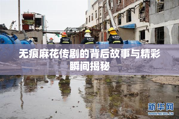 无痕麻花传剧的背后故事与精彩瞬间揭秘
