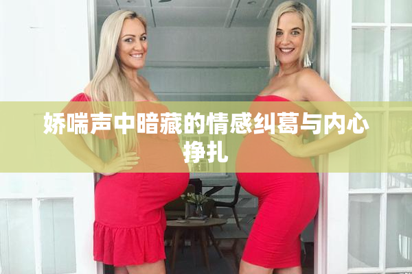 娇喘声中暗藏的情感纠葛与内心挣扎
