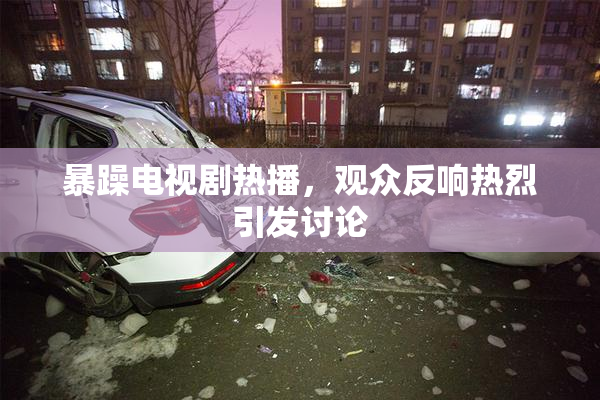 暴躁电视剧热播，观众反响热烈引发讨论