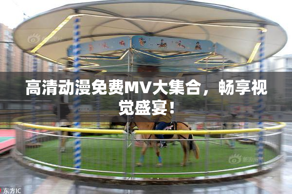 高清动漫免费MV大集合，畅享视觉盛宴！