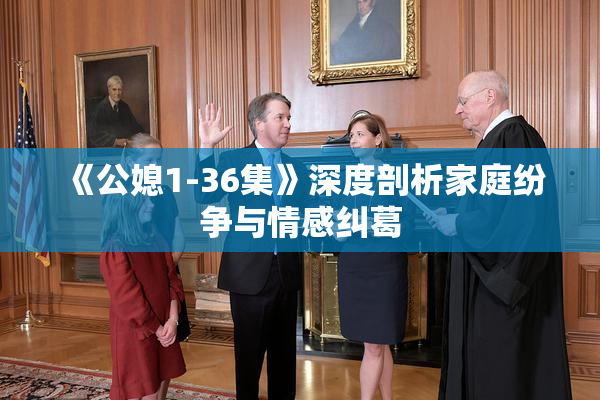 《公媳1-36集》深度剖析家庭纷争与情感纠葛