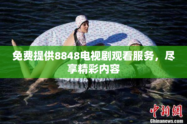 免费提供8848电视剧观看服务，尽享精彩内容