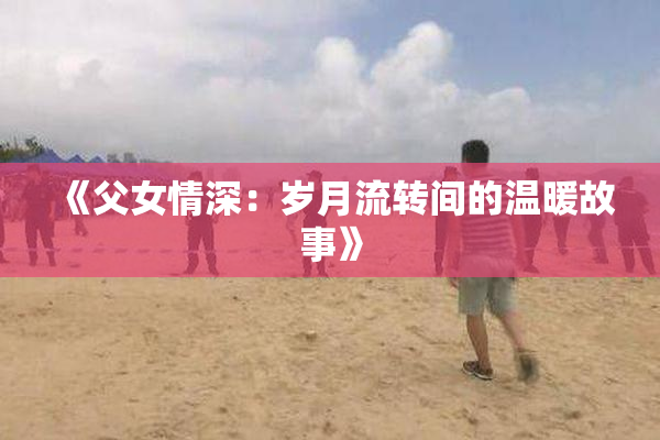 《父女情深：岁月流转间的温暖故事》