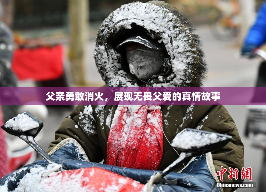 父亲勇敢消火，展现无畏父爱的真情故事