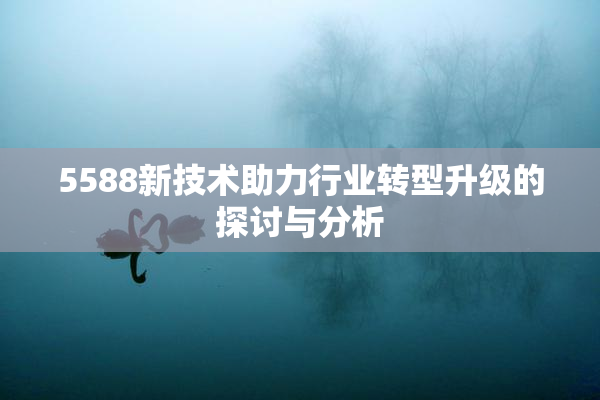 5588新技术助力行业转型升级的探讨与分析