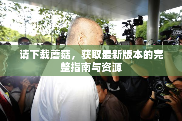 请下载蘑菇，获取最新版本的完整指南与资源