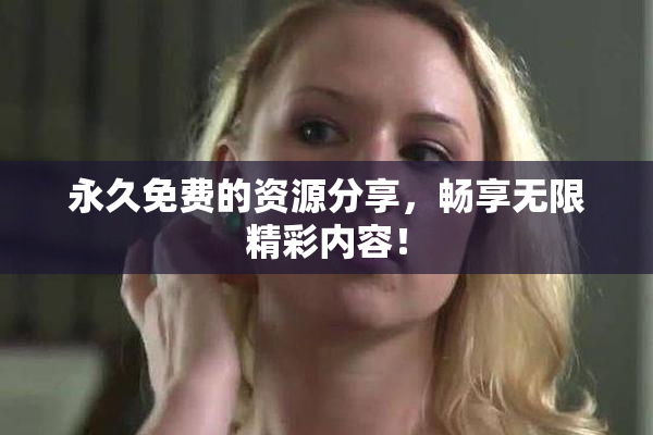 永久免费的资源分享，畅享无限精彩内容！