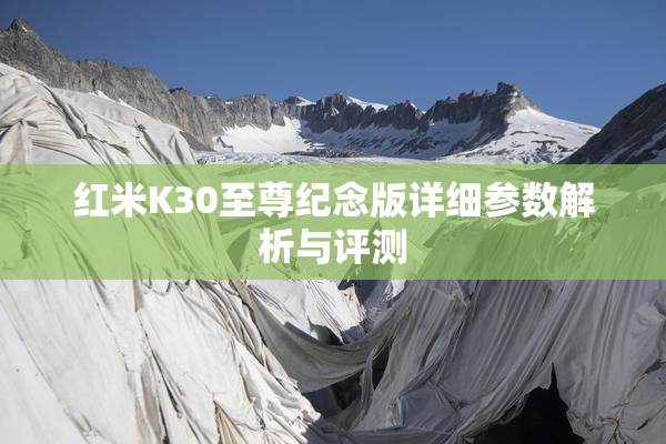 红米K30至尊纪念版详细参数解析与评测