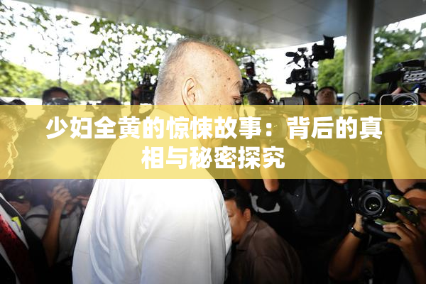 少妇全黄的惊悚故事：背后的真相与秘密探究